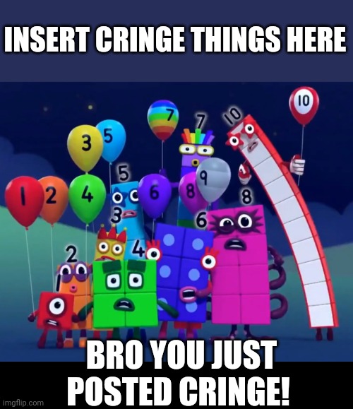 My dream templates | INSERT CRINGE THINGS HERE; BRO YOU JUST POSTED CRINGE! | image tagged in numberblocks | made w/ Imgflip meme maker