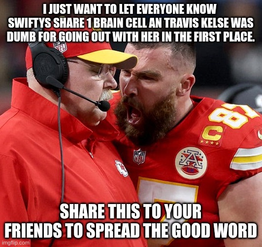 We all know this is true | I JUST WANT TO LET EVERYONE KNOW  SWIFTYS SHARE 1 BRAIN CELL AN TRAVIS KELSE WAS DUMB FOR GOING OUT WITH HER IN THE FIRST PLACE. SHARE THIS TO YOUR FRIENDS TO SPREAD THE GOOD WORD | image tagged in travis kelce screaming,taylor swift,so true memes | made w/ Imgflip meme maker