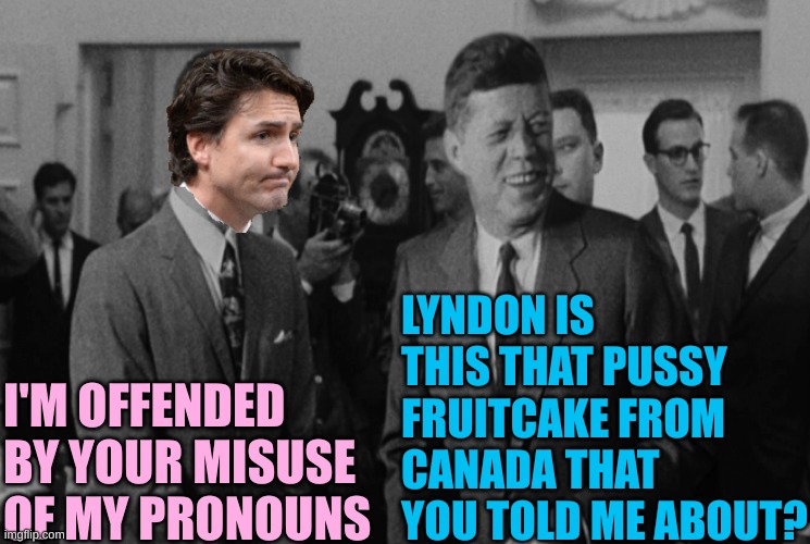 I'M OFFENDED BY YOUR MISUSE OF MY PRONOUNS LYNDON IS THIS THAT PUSSY FRUITCAKE FROM CANADA THAT YOU TOLD ME ABOUT? | made w/ Imgflip meme maker