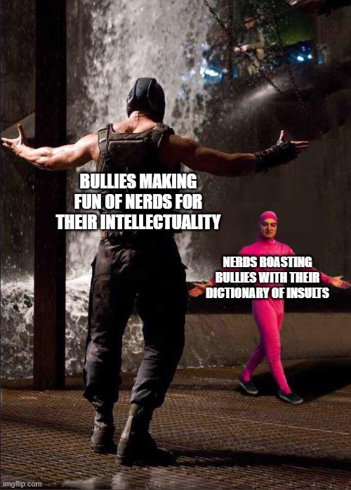 Pink Guy vs Bane | BULLIES MAKING FUN OF NERDS FOR THEIR INTELLECTUALITY; NERDS ROASTING BULLIES WITH THEIR DICTIONARY OF INSULTS | image tagged in pink guy vs bane | made w/ Imgflip meme maker