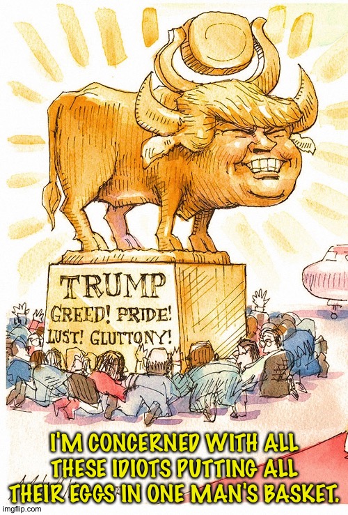 Trump Golden Calf false god | I'M CONCERNED WITH ALL THESE IDIOTS PUTTING ALL THEIR EGGS IN ONE MAN'S BASKET. | image tagged in trump golden calf false god | made w/ Imgflip meme maker