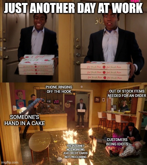 Livin' the dream... | JUST ANOTHER DAY AT WORK; PHONE RINGING OFF THE HOOK; OUT OF STOCK ITEMS NEEDED FOR AN ORDER; SOMEONE'S HAND IN A CAKE; CUSTOMERS BEING IDIOTS; THE INTERNET NOT WORKING AND CREDIT CARDS NOT PROCESSING | image tagged in community pizza fire | made w/ Imgflip meme maker