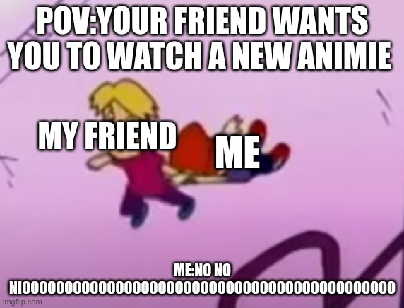 OH HECK NAAA | POV:YOUR FRIEND WANTS YOU TO WATCH A NEW ANIMIE; MY FRIEND; ME; ME:NO NO NIOOOOOOOOOOOOOOOOOOOOOOOOOOOOOOOOOOOOOOOOOOOO | image tagged in oh heck naaa | made w/ Imgflip meme maker