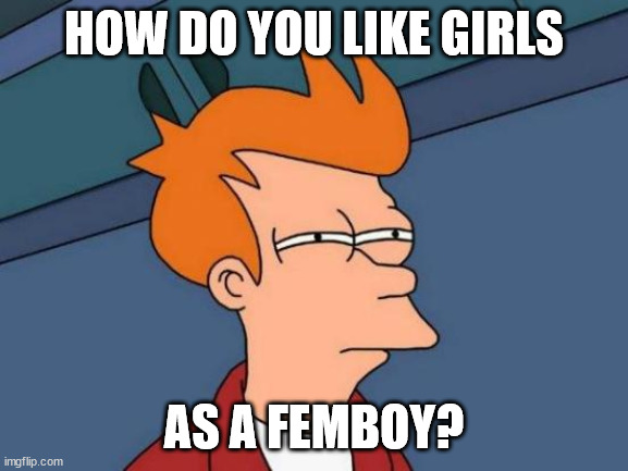 Futurama Fry Meme | HOW DO YOU LIKE GIRLS AS A FEMBOY? | image tagged in memes,futurama fry | made w/ Imgflip meme maker