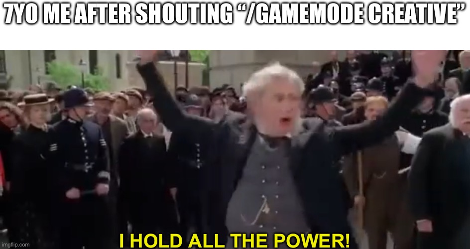 meemz | 7YO ME AFTER SHOUTING “/GAMEMODE CREATIVE”; I HOLD ALL THE POWER! | image tagged in memes,funny,minecraft,creative,dumb,why are you reading the tags | made w/ Imgflip meme maker