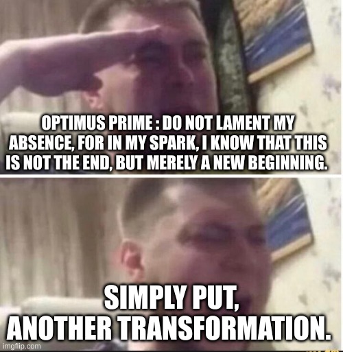 i am sorry | OPTIMUS PRIME : DO NOT LAMENT MY ABSENCE, FOR IN MY SPARK, I KNOW THAT THIS IS NOT THE END, BUT MERELY A NEW BEGINNING. SIMPLY PUT, ANOTHER TRANSFORMATION. | image tagged in crying salute | made w/ Imgflip meme maker