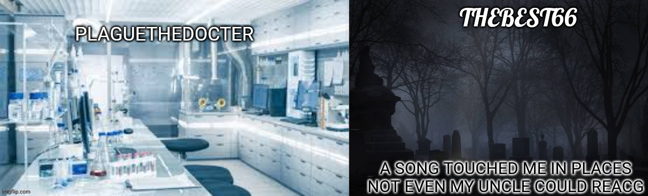 Plaguethedocter and Thebest66 | A SONG TOUCHED ME IN PLACES NOT EVEN MY UNCLE COULD REACG | image tagged in plaguethedocter and thebest66 | made w/ Imgflip meme maker