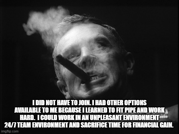 General Ripper (Dr. Strangelove) | I DID NOT HAVE TO JOIN. I HAD OTHER OPTIONS AVAILABLE TO ME BECAUSE I LEARNED TO FIT PIPE AND WORK HARD.  I COULD WORK IN AN UNPLEASANT ENVI | image tagged in general ripper dr strangelove | made w/ Imgflip meme maker
