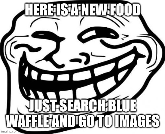 Troll Face Meme | HERE IS A NEW FOOD; JUST SEARCH BLUE WAFFLE AND GO TO IMAGES | image tagged in memes,troll face | made w/ Imgflip meme maker