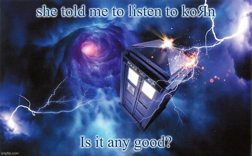 The_Doctor's Template | she told me to listen to koЯn; Is it any good? | image tagged in the_doctor's template | made w/ Imgflip meme maker