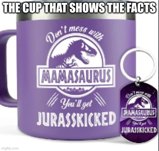 i should probably have this cup. | THE CUP THAT SHOWS THE FACTS | image tagged in fun,jurassic park | made w/ Imgflip meme maker