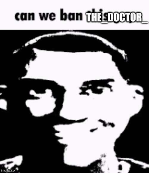 Can we ban this guy | THE_DOCTOR_ | image tagged in can we ban this guy | made w/ Imgflip meme maker