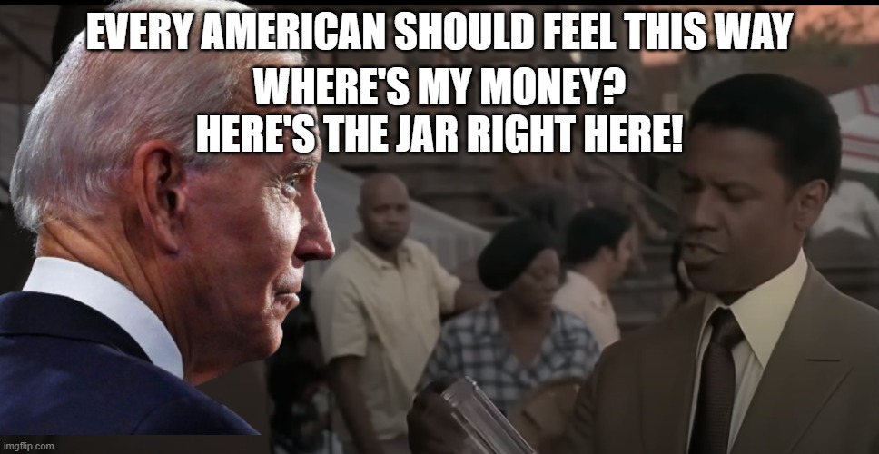American Gangster response | EVERY AMERICAN SHOULD FEEL THIS WAY; WHERE'S MY MONEY?
HERE'S THE JAR RIGHT HERE! | image tagged in illegal immigration,joe biden,gangster,movie quotes,fjb,government corruption | made w/ Imgflip meme maker
