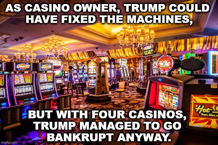 Not very good at numbers, was he? | AS CASINO OWNER, TRUMP COULD 
HAVE FIXED THE MACHINES, BUT WITH FOUR CASINOS, 
TRUMP MANAGED TO GO 
BANKRUPT ANYWAY. | image tagged in trump,atlantic city,casino,failure,loser | made w/ Imgflip meme maker