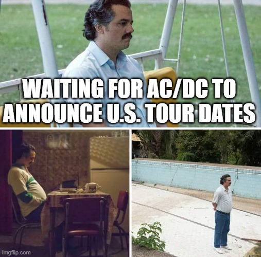 Sad Pablo AC/DC | WAITING FOR AC/DC TO ANNOUNCE U.S. TOUR DATES | image tagged in memes,sad pablo escobar,acdc | made w/ Imgflip meme maker