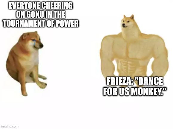 Chad Frieza | EVERYONE CHEERING ON GOKU IN THE TOURNAMENT OF POWER; FRIEZA: "DANCE FOR US MONKEY." | image tagged in buff doge vs cheems reversed | made w/ Imgflip meme maker
