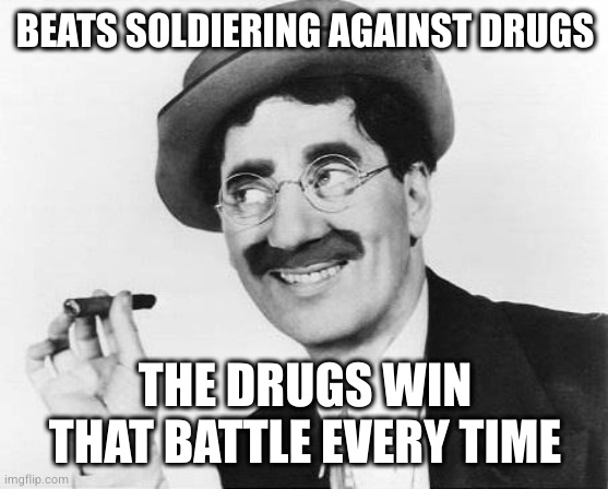 Groucho Marx | BEATS SOLDIERING AGAINST DRUGS THE DRUGS WIN THAT BATTLE EVERY TIME | image tagged in groucho marx | made w/ Imgflip meme maker