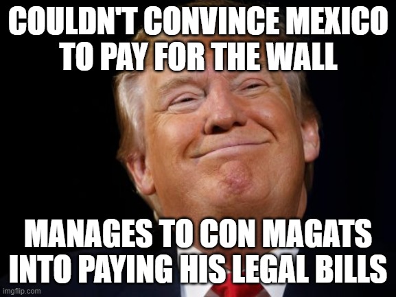 More Clever As The Devil & Twice As Ugly | COULDN'T CONVINCE MEXICO
TO PAY FOR THE WALL; MANAGES TO CON MAGATS INTO PAYING HIS LEGAL BILLS | image tagged in smug trump,con man,devil,antichrist,maga | made w/ Imgflip meme maker