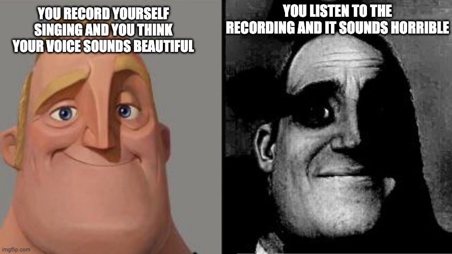 Traumatized Mr. Incredible | YOU RECORD YOURSELF SINGING AND YOU THINK YOUR VOICE SOUNDS BEAUTIFUL; YOU LISTEN TO THE RECORDING AND IT SOUNDS HORRIBLE | image tagged in traumatized mr incredible | made w/ Imgflip meme maker