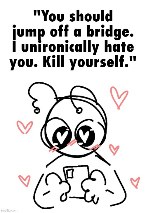 "You should jump off a bridge. I unironically hate you. Kill yourself." | made w/ Imgflip meme maker