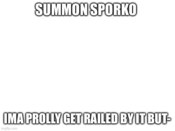 SUMMON SPORKO; IMA PROLLY GET RAILED BY IT BUT- | made w/ Imgflip meme maker