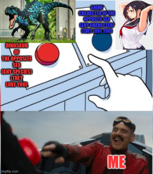 do you want a moaner or a growler? | ANIME CHARACTER OF THE OPPOSITE SEX (ANY CHARACTER) (THEY LOVE YOU); DINOSAUR OF THE OPPOSITE SEX (ANY SPECIES) (THEY LOVE YOU); ME | image tagged in robotnik pressing red button,anime,hot girls,waifu,dinosaurs | made w/ Imgflip meme maker