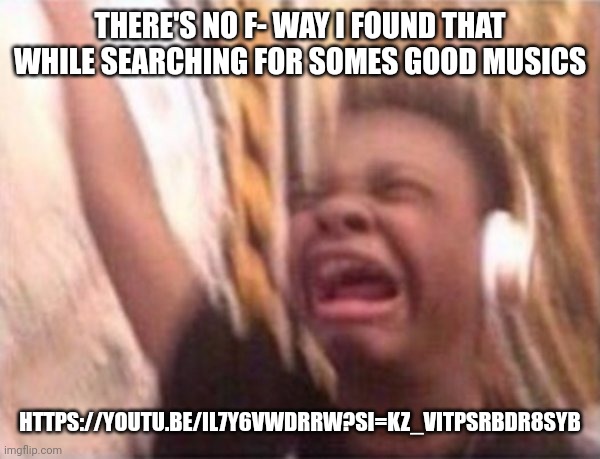 Childhood massive good memories be like: | THERE'S NO F- WAY I FOUND THAT WHILE SEARCHING FOR SOMES GOOD MUSICS; HTTPS://YOUTU.BE/IL7Y6VWDRRW?SI=KZ_VITPSRBDR8SYB | image tagged in screaming kid witch headphones | made w/ Imgflip meme maker