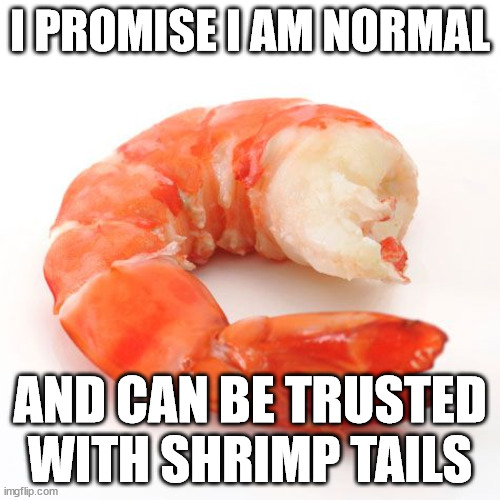 Shrimp tails provide extra calcium and are fully edible. | I PROMISE I AM NORMAL; AND CAN BE TRUSTED WITH SHRIMP TAILS | image tagged in shrimp no head,shrimp | made w/ Imgflip meme maker