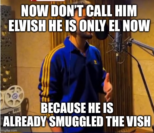 Elvish yadav | NOW DON’T CALL HIM ELVISH HE IS ONLY EL NOW; BECAUSE HE IS ALREADY SMUGGLED THE VISH | image tagged in elvish yadav singing | made w/ Imgflip meme maker