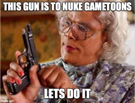 I hate g.t | THIS GUN IS TO NUKE GAMETOONS; LETS DO IT | image tagged in madea | made w/ Imgflip meme maker