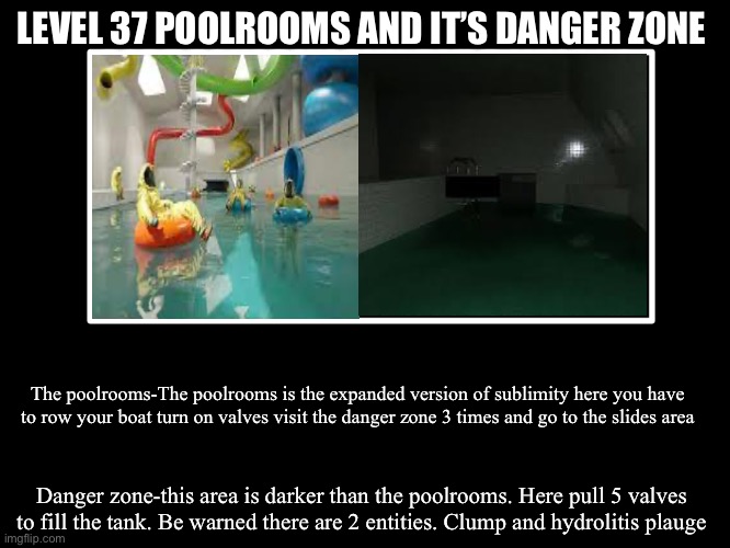 All Endings | LEVEL 37 POOLROOMS AND IT’S DANGER ZONE; The poolrooms-The poolrooms is the expanded version of sublimity here you have to row your boat turn on valves visit the danger zone 3 times and go to the slides area; Danger zone-this area is darker than the poolrooms. Here pull 5 valves to fill the tank. Be warned there are 2 entities. Clump and hydrolitis plauge | image tagged in all endings | made w/ Imgflip meme maker