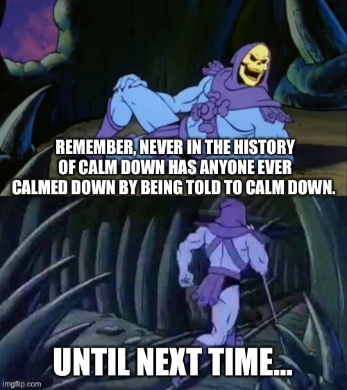 Skeletor disturbing facts | REMEMBER, NEVER IN THE HISTORY OF CALM DOWN HAS ANYONE EVER CALMED DOWN BY BEING TOLD TO CALM DOWN. UNTIL NEXT TIME… | image tagged in skeletor disturbing facts | made w/ Imgflip meme maker