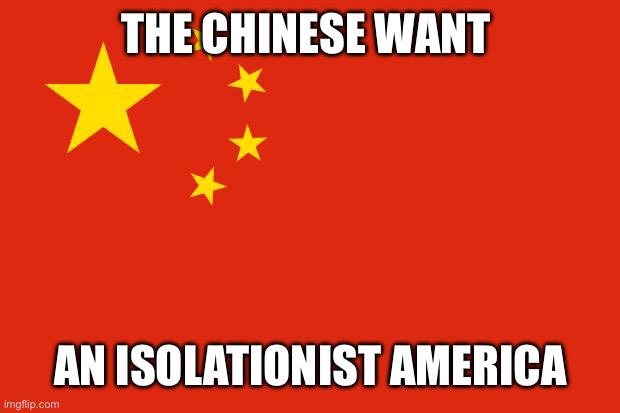 china flag | THE CHINESE WANT; AN ISOLATIONIST AMERICA | image tagged in china flag | made w/ Imgflip meme maker
