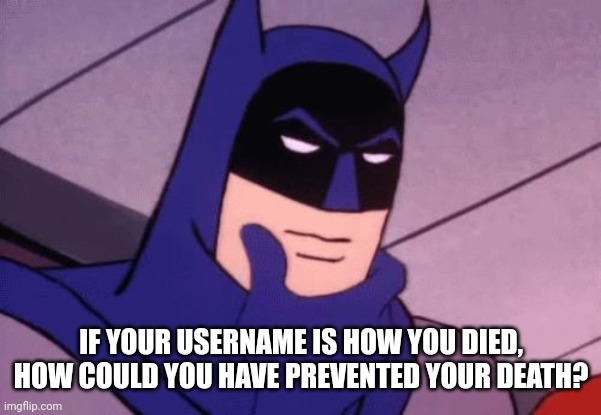 Batman Pondering | IF YOUR USERNAME IS HOW YOU DIED, HOW COULD YOU HAVE PREVENTED YOUR DEATH? | image tagged in batman pondering | made w/ Imgflip meme maker