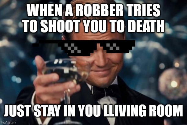 Leonardo Dicaprio Cheers | WHEN A ROBBER TRIES TO SHOOT YOU TO DEATH; JUST STAY IN YOU LLIVING ROOM | image tagged in memes,leonardo dicaprio cheers | made w/ Imgflip meme maker