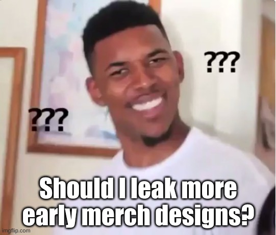 What do you think? | Should I leak more early merch designs? | image tagged in confused nick young | made w/ Imgflip meme maker