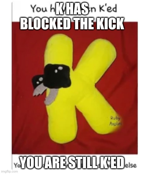 You have been k’ed | K HAS BLOCKED THE KICK YOU ARE STILL K'ED | image tagged in you have been k ed | made w/ Imgflip meme maker