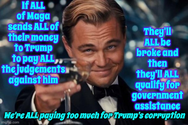 Trump Costs Too Much!  Dump Him And Get A Less Expensive Model! | If ALL of Maga sends ALL of their money to Trump to pay ALL the judgements against him; They'll ALL be broke and then they'll ALL qualify for government assistance; We're ALL paying too much for Trump's corruption | image tagged in memes,leonardo dicaprio cheers,trump unfit unqualified dangerous,lock him up,trump lies,con man | made w/ Imgflip meme maker