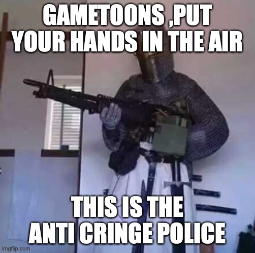 destroy gametoons | GAMETOONS ,PUT YOUR HANDS IN THE AIR THIS IS THE ANTI CRINGE POLICE | image tagged in crusader knight with m60 machine gun | made w/ Imgflip meme maker