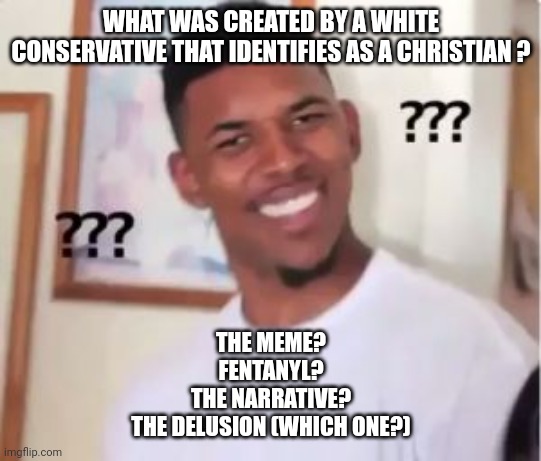 Nick Young | WHAT WAS CREATED BY A WHITE CONSERVATIVE THAT IDENTIFIES AS A CHRISTIAN ? THE MEME?
FENTANYL?
THE NARRATIVE?
THE DELUSION (WHICH ONE?) | image tagged in nick young | made w/ Imgflip meme maker