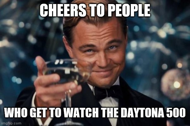 Cheers | CHEERS TO PEOPLE; WHO GET TO WATCH THE DAYTONA 500 | image tagged in memes,leonardo dicaprio cheers,funny memes | made w/ Imgflip meme maker