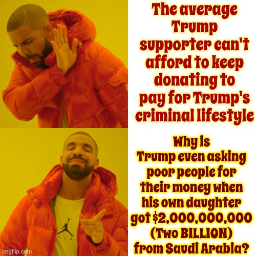 Donations?  Keeping Up With ALL Of Trump's Pyramid Schemes And Criminal Enterprises Is Exhausting | The average Trump supporter can't afford to keep donating to pay for Trump's criminal lifestyle; Why is Trump even asking poor people for their money when his own daughter got $2,000,000,000 (Two BILLION) from Saudi Arabia? | image tagged in memes,drake hotline bling,trump unfit unqualified dangerous,lock him up,con man,stupid criminals | made w/ Imgflip meme maker