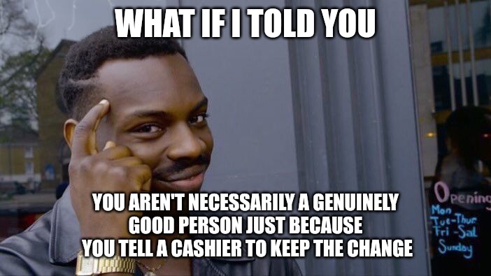 Roll Safe Think About It | WHAT IF I TOLD YOU; YOU AREN'T NECESSARILY A GENUINELY
GOOD PERSON JUST BECAUSE
 YOU TELL A CASHIER TO KEEP THE CHANGE | image tagged in memes,roll safe think about it | made w/ Imgflip meme maker