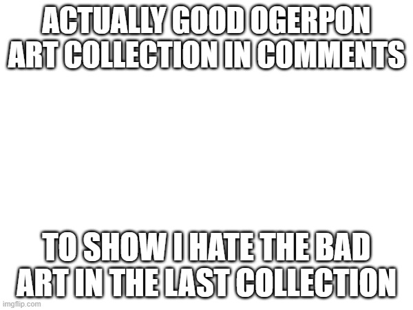 ACTUALLY GOOD OGERPON ART COLLECTION IN COMMENTS; TO SHOW I HATE THE BAD ART IN THE LAST COLLECTION | made w/ Imgflip meme maker
