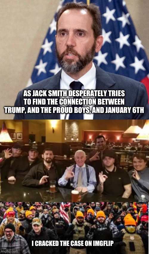 AS JACK SMITH DESPERATELY TRIES TO FIND THE CONNECTION BETWEEN TRUMP, AND THE PROUD BOYS, AND JANUARY 6TH; I CRACKED THE CASE ON IMGFLIP | image tagged in jack smith,racist assholes,jan 6th | made w/ Imgflip meme maker