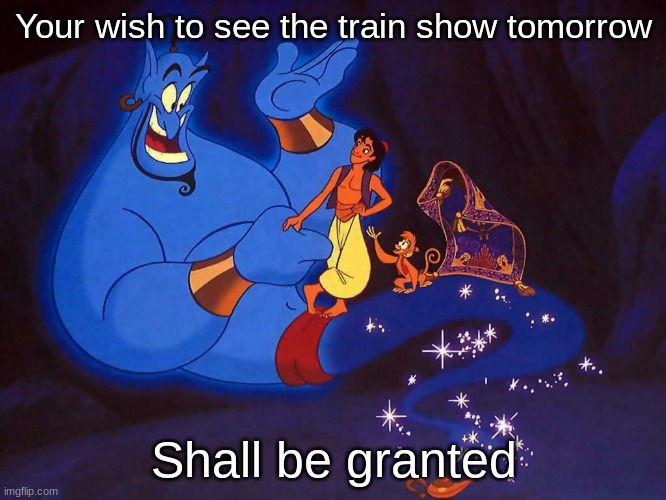 Genie Week pt. 13 (yay my wish for tomorrow has been granted!) | Your wish to see the train show tomorrow; Shall be granted | image tagged in aladdin genie disney | made w/ Imgflip meme maker