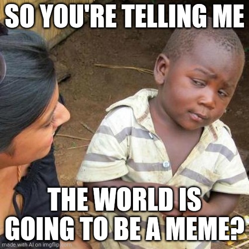 Third World Skeptical Kid Meme | SO YOU'RE TELLING ME; THE WORLD IS GOING TO BE A MEME? | image tagged in memes,third world skeptical kid | made w/ Imgflip meme maker