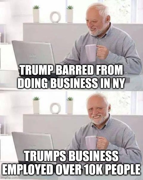 Hide the Pain Harold | TRUMP BARRED FROM DOING BUSINESS IN NY; TRUMPS BUSINESS EMPLOYED OVER 10K PEOPLE | image tagged in memes,hide the pain harold,funny memes | made w/ Imgflip meme maker