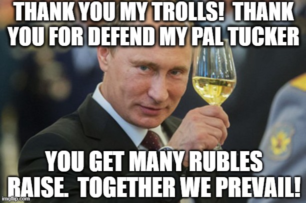 Putin Cheers | THANK YOU MY TROLLS!  THANK YOU FOR DEFEND MY PAL TUCKER YOU GET MANY RUBLES RAISE.  TOGETHER WE PREVAIL! | image tagged in putin cheers | made w/ Imgflip meme maker