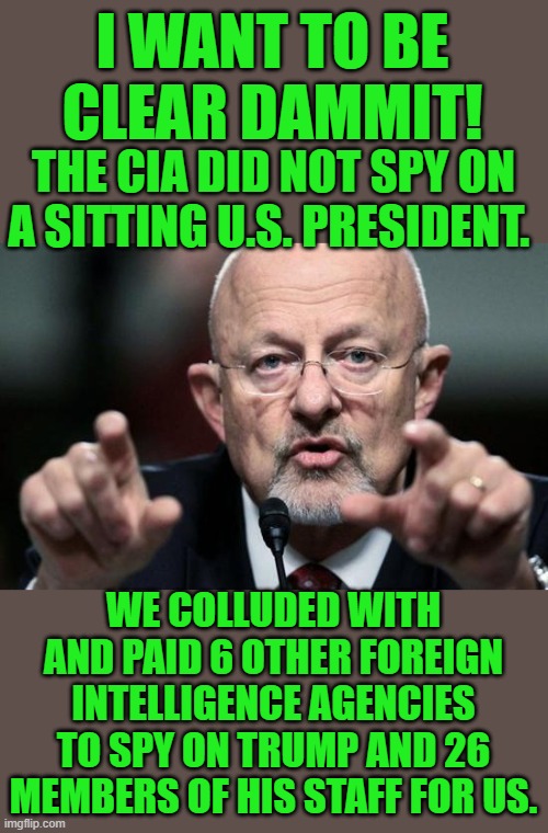 "It's different if we pay others to do it for us" | I WANT TO BE CLEAR DAMMIT! THE CIA DID NOT SPY ON A SITTING U.S. PRESIDENT. WE COLLUDED WITH AND PAID 6 OTHER FOREIGN INTELLIGENCE AGENCIES TO SPY ON TRUMP AND 26 MEMBERS OF HIS STAFF FOR US. | image tagged in furious clapper,democrats,cia | made w/ Imgflip meme maker